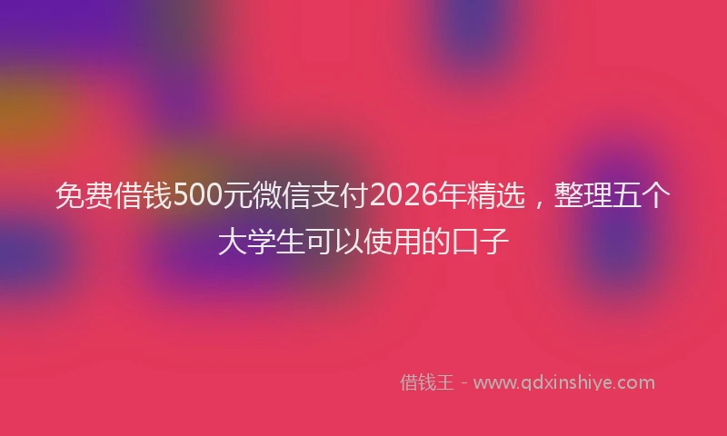 免费借钱500元微信支付2026年精选,整理五个大学生可以使用的口子