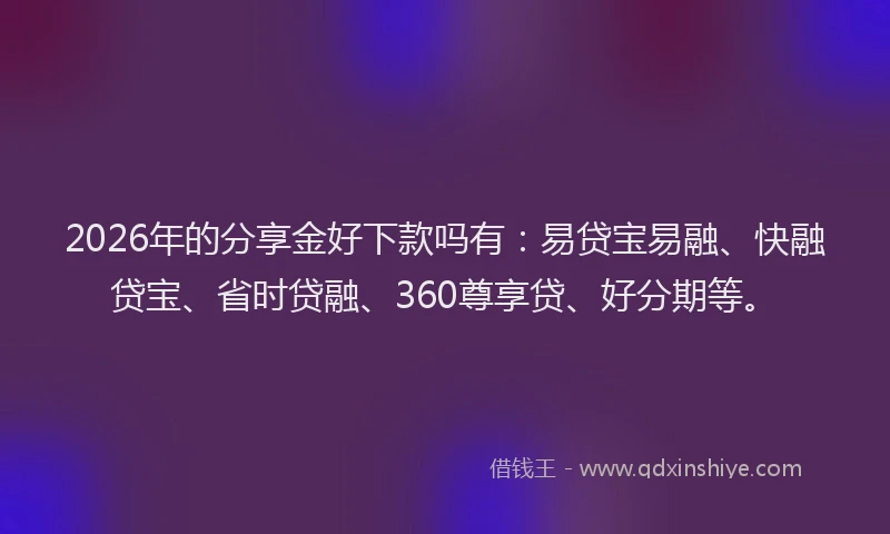 2026年的分享金好下款吗有：易贷宝易融、快融贷宝、省时贷融、360尊享贷、好分期等。