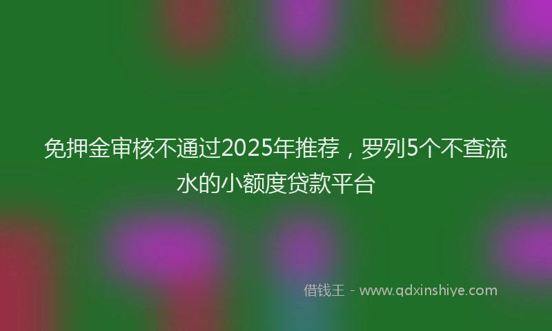 免押金审核不通过2025年推荐,罗列5个不查流水的小额度贷款平台