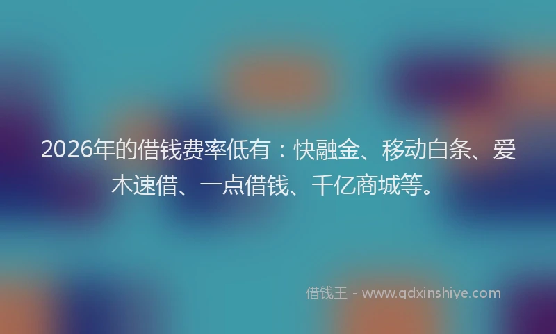 2026年的借钱费率低有：快融金、移动白条、爱木速借、一点借钱、千亿商城等。