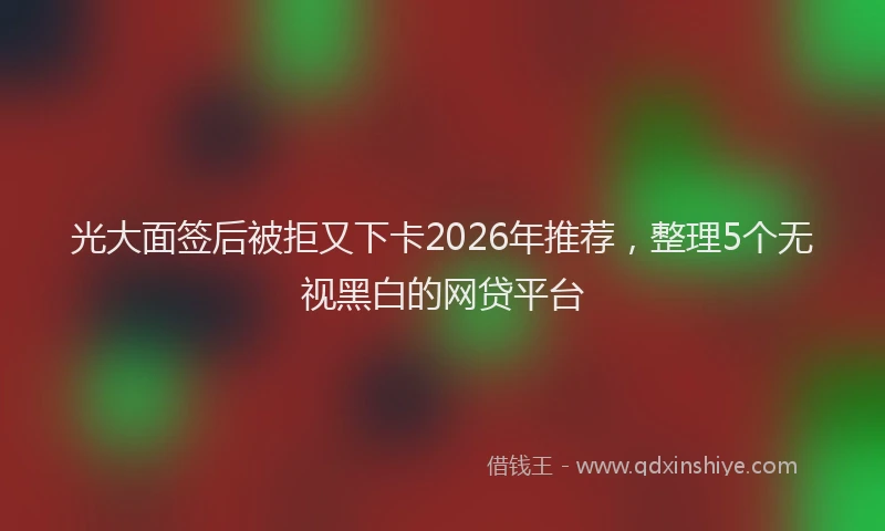 光大面签后被拒又下卡2026年推荐，整理5个无视黑白的网贷平台