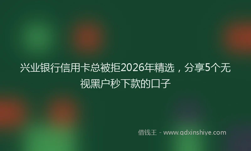 兴业银行信用卡总被拒2026年精选，分享5个无视黑户秒下款的口子