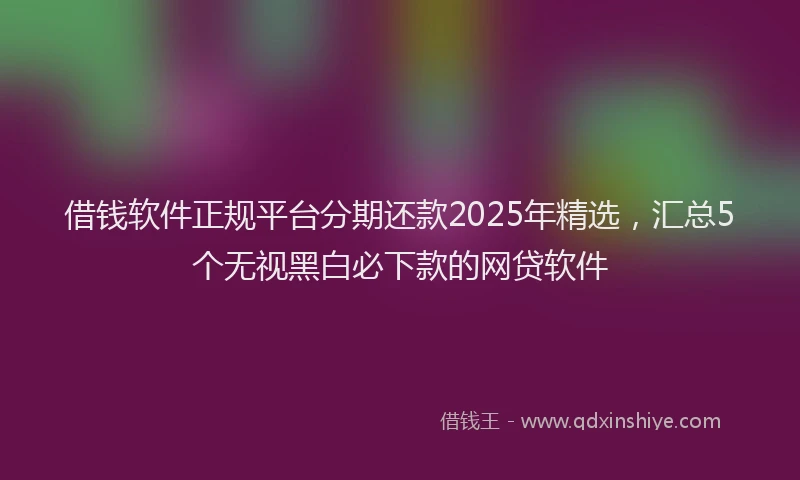 借钱软件正规平台分期还款2025年精选,汇总5个无视黑白必下款的网贷软件