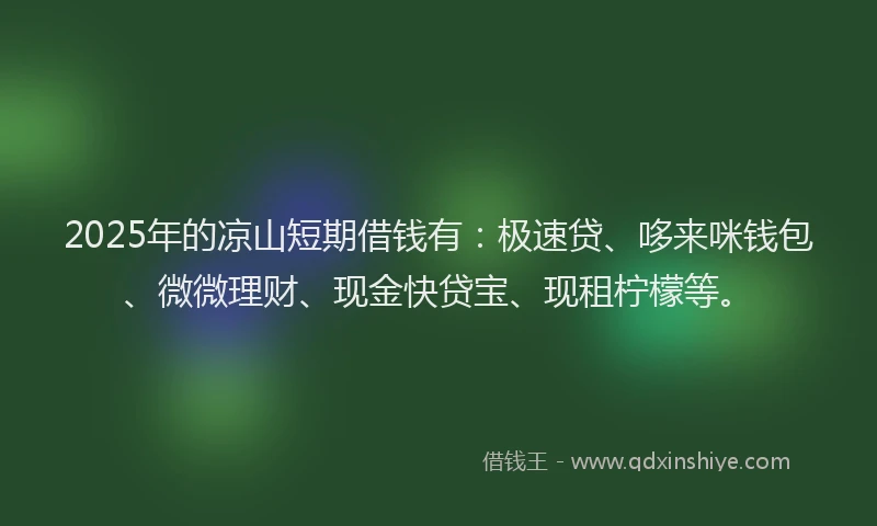 2025年的凉山短期借钱有：极速贷、哆来咪钱包、微微理财、现金快贷宝、现租柠檬等。