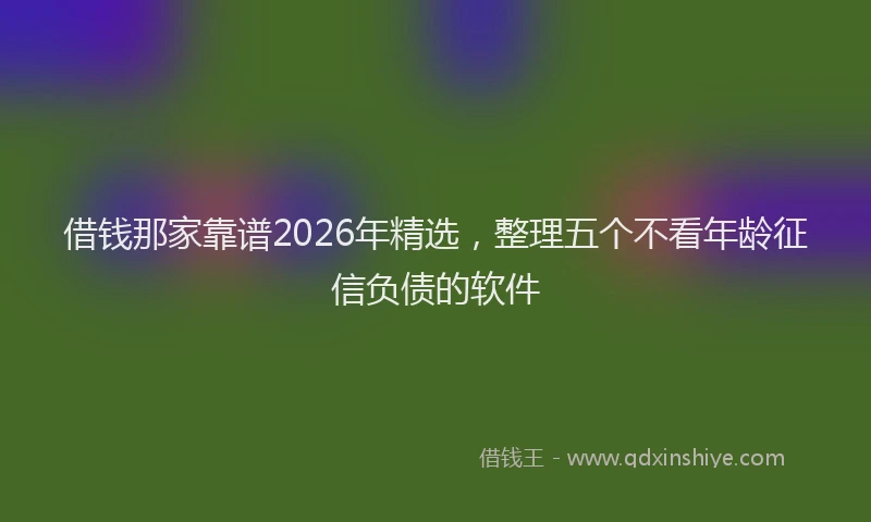 借钱那家靠谱2026年精选,整理五个不看年龄征信负债的软件