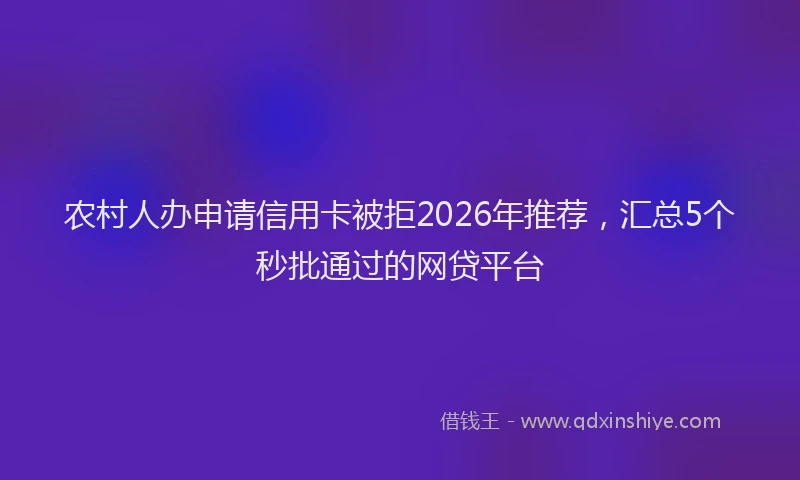 农村人办申请信用卡被拒2026年推荐，汇总5个秒批通过的网贷平台