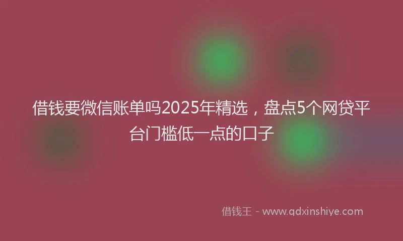 借钱要微信账单吗2025年精选，盘点5个网贷平台门槛低一点的口子