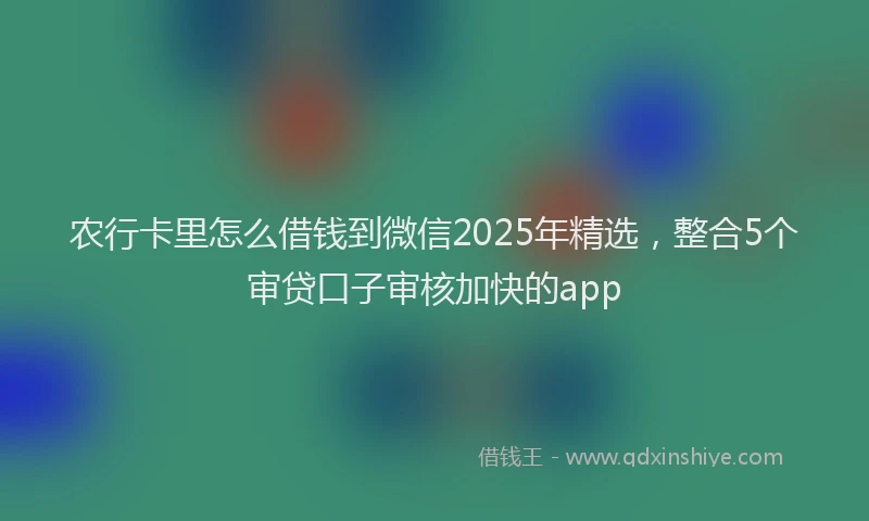 农行卡里怎么借钱到微信2025年精选,整合5个审贷口子审核加快的app