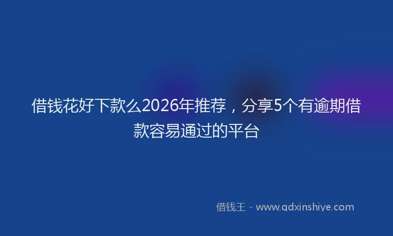 借钱花好下款么2026年推荐，分享5个有逾期借款容易通过的平台