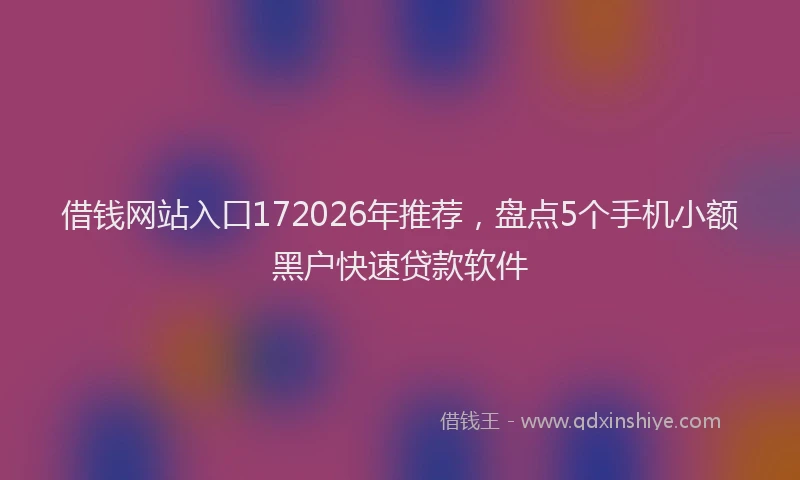 借钱网站入口172026年推荐，盘点5个手机小额黑户快速贷款软件