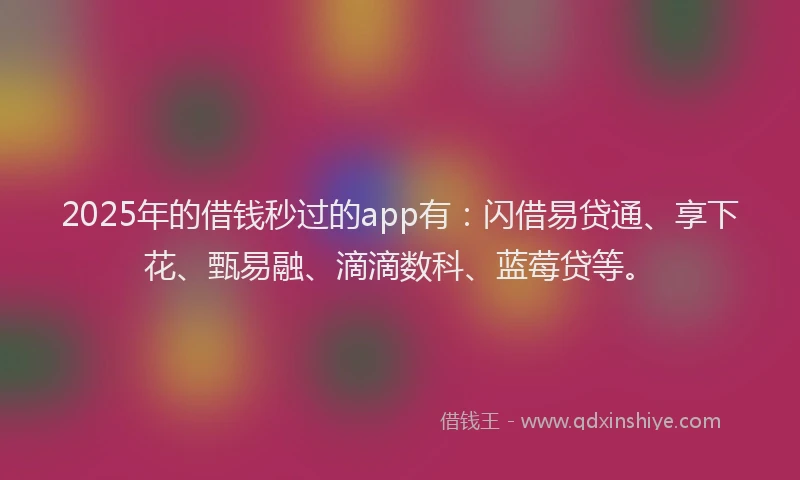 2025年的借钱秒过的app有：闪借易贷通、享下花、甄易融、滴滴数科、蓝莓贷等。