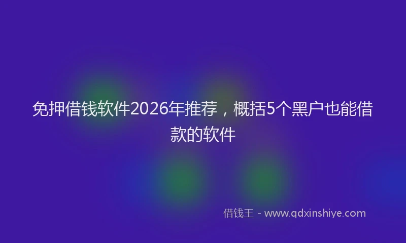 免押借钱软件2026年推荐,概括5个黑户也能借款的软件