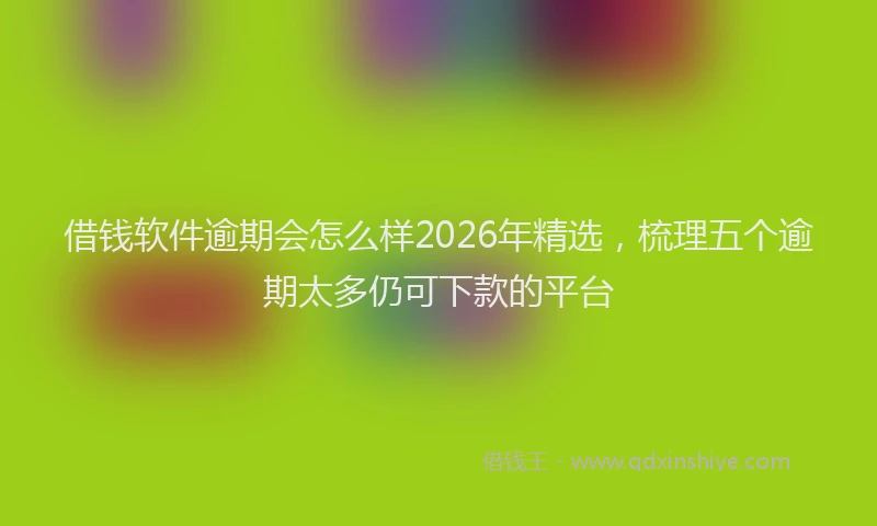 借钱软件逾期会怎么样2026年精选，梳理五个逾期太多仍可下款的平台