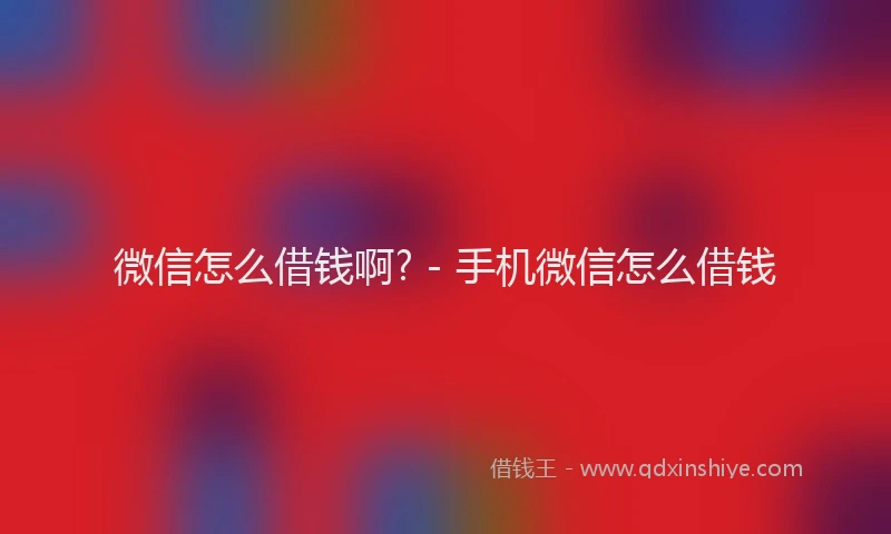 微信怎么借钱啊? - 手机微信怎么借钱