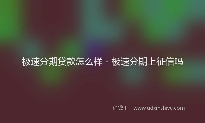 极速分期贷款怎么样 - 极速分期上征信吗