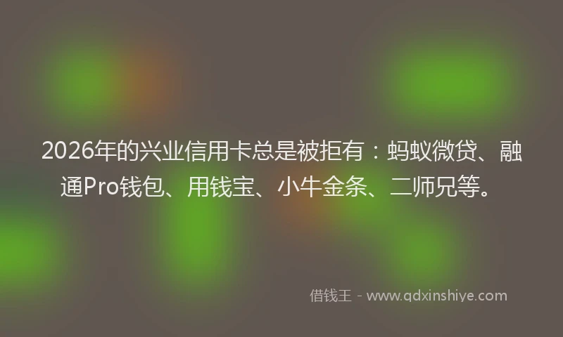 2026年的兴业信用卡总是被拒有:蚂蚁微贷、融通Pro钱包、用钱宝、小牛金条、二师兄等。