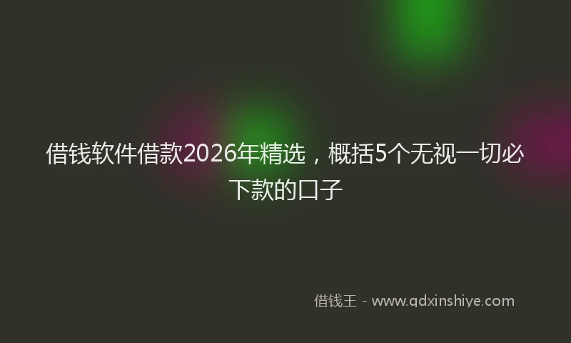 借钱软件借款2026年精选，概括5个无视一切必下款的口子