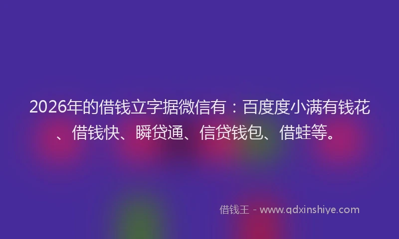 2026年的借钱立字据微信有：百度度小满有钱花、借钱快、瞬贷通、信贷钱包、借蛙等。