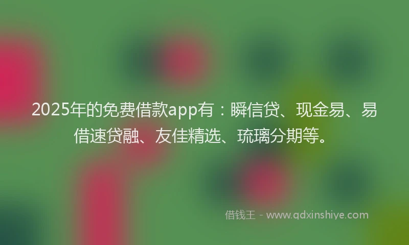 2025年的免费借款app有:瞬信贷、现金易、易借速贷融、友佳精选、琉璃分期等。