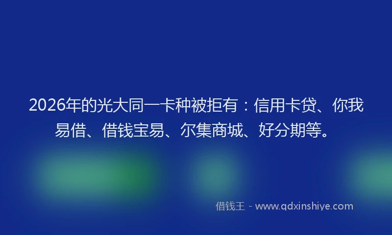2026年的光大同一卡种被拒有:信用卡贷、你我易借、借钱宝易、尔集商城、好分期等。