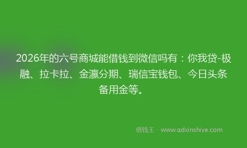 2026年的六号商城能借钱到微信吗有：你我贷-极融、拉卡拉、金瀛分期、瑞信宝钱包、今日头条备用金等。