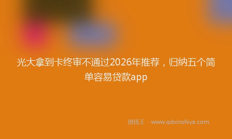 光大拿到卡终审不通过2026年推荐，归纳五个简单容易贷款app