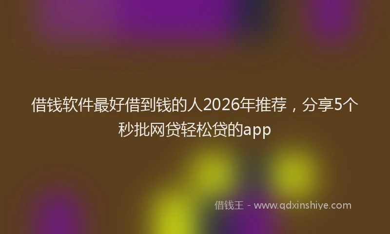 借钱软件最好借到钱的人2026年推荐,分享5个秒批网贷轻松贷的app