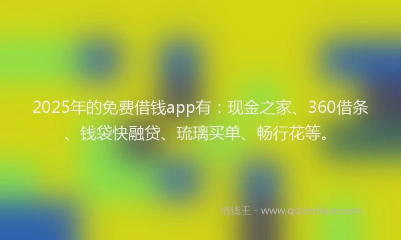 2025年的免费借钱app有：现金之家、360借条、钱袋快融贷、琉璃买单、畅行花等。