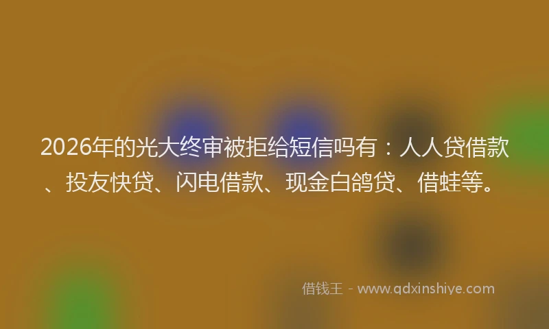 2026年的光大终审被拒给短信吗有：人人贷借款、投友快贷、闪电借款、现金白鸽贷、借蛙等。