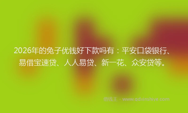2026年的兔子优钱好下款吗有：平安口袋银行、易借宝速贷、人人易贷、新一花、众安贷等。
