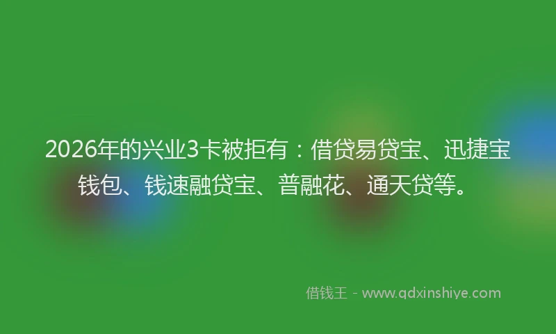 2026年的兴业3卡被拒有:借贷易贷宝、迅捷宝钱包、钱速融贷宝、普融花、通天贷等。
