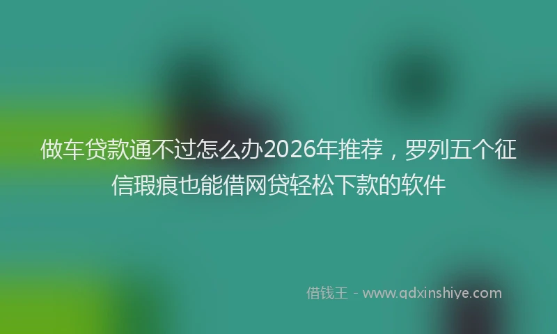 做车贷款通不过怎么办2026年推荐，罗列五个征信瑕疵也能借网贷轻松下款的软件