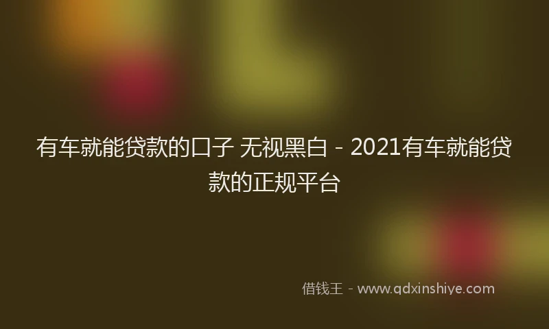 有车就能贷款的口子 无视黑白 - 2021有车就能贷款的正规平台