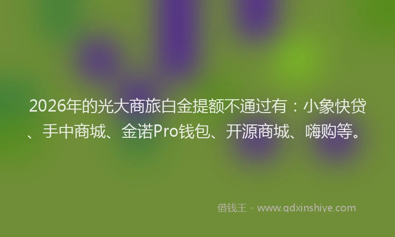 2026年的光大商旅白金提额不通过有：小象快贷、手中商城、金诺Pro钱包、开源商城、嗨购等。