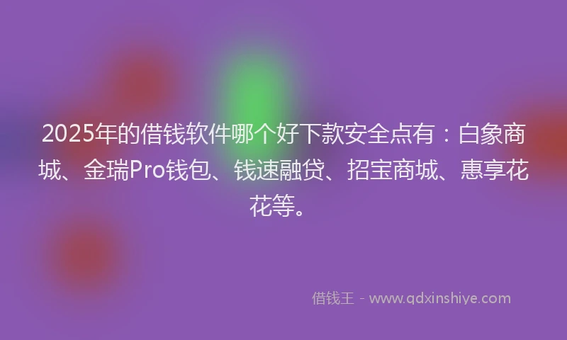 2025年的借钱软件哪个好下款安全点有：白象商城、金瑞Pro钱包、钱速融贷、招宝商城、惠享花花等。