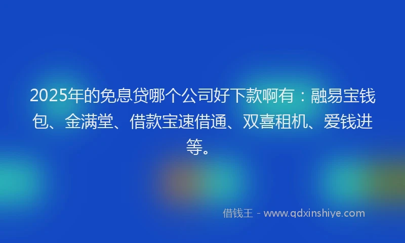 2025年的免息贷哪个公司好下款啊有:融易宝钱包、金满堂、借款宝速借通、双喜租机、爱钱进等。