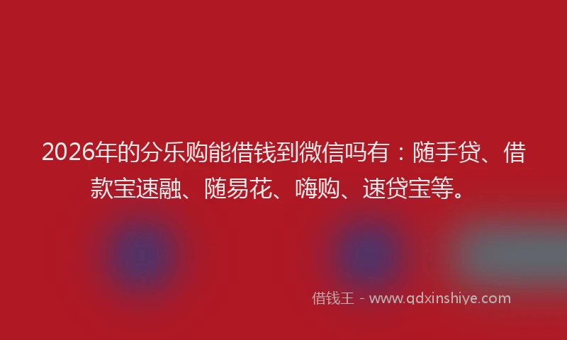 2026年的分乐购能借钱到微信吗有:随手贷、借款宝速融、随易花、嗨购、速贷宝等。