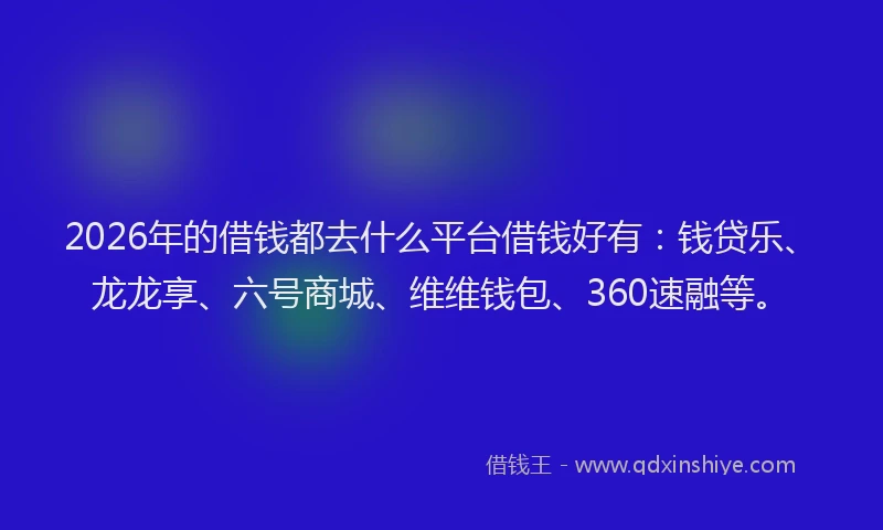 2026年的借钱都去什么平台借钱好有：钱贷乐、龙龙享、六号商城、维维钱包、360速融等。