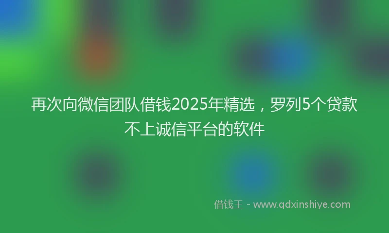 再次向微信团队借钱2025年精选,罗列5个贷款不上诚信平台的软件