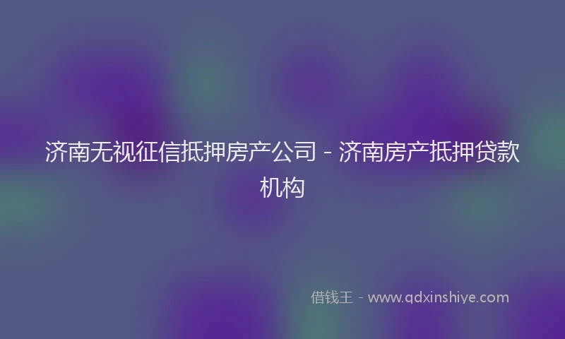 济南无视征信抵押房产公司 - 济南房产抵押贷款机构