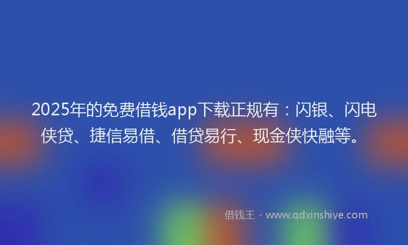 2025年的免费借钱app下载正规有：闪银、闪电侠贷、捷信易借、借贷易行、现金侠快融等。