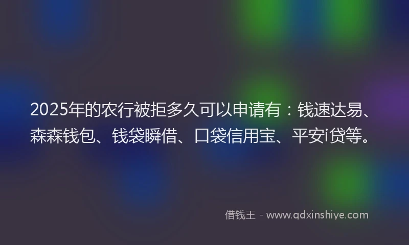 2025年的农行被拒多久可以申请有：钱速达易、森森钱包、钱袋瞬借、口袋信用宝、平安i贷等。
