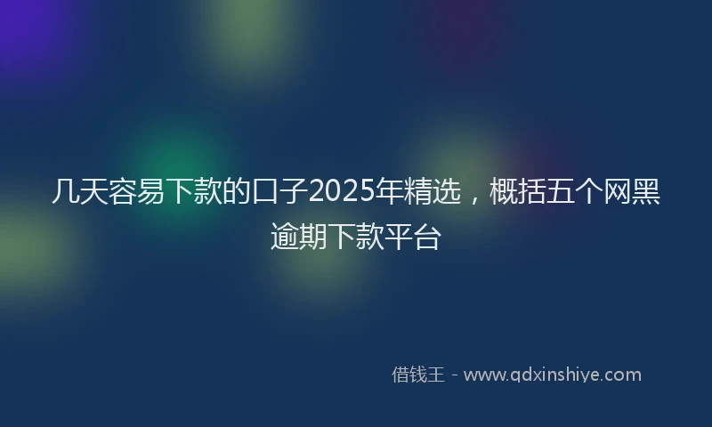几天容易下款的口子2025年精选,概括五个网黑逾期下款平台
