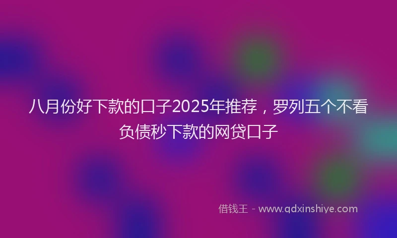 八月份好下款的口子2025年推荐,罗列五个不看负债秒下款的网贷口子