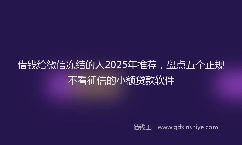 借钱给微信冻结的人2025年推荐，盘点五个正规不看征信的小额贷款软件