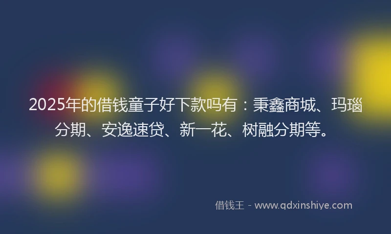 2025年的借钱童子好下款吗有：秉鑫商城、玛瑙分期、安逸速贷、新一花、树融分期等。
