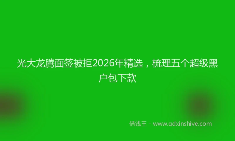 光大龙腾面签被拒2026年精选,梳理五个超级黑户包下款