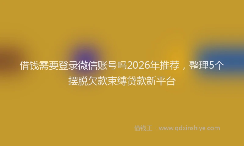 借钱需要登录微信账号吗2026年推荐，整理5个摆脱欠款束缚贷款新平台