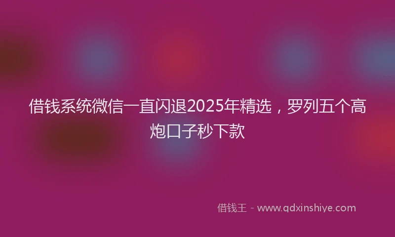 借钱系统微信一直闪退2025年精选，罗列五个高炮口子秒下款