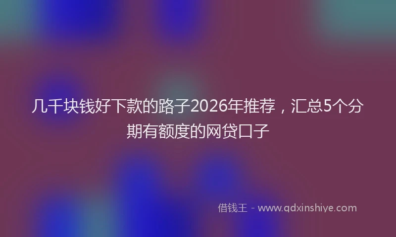 几千块钱好下款的路子2026年推荐，汇总5个分期有额度的网贷口子